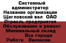 Системный администратор › Название организации ­ Щегловский вал, ОАО › Отрасль предприятия ­ Обслуживание и ремонт › Минимальный оклад ­ 32 000 - Все города Работа » Вакансии   . Свердловская обл.,Реж г.